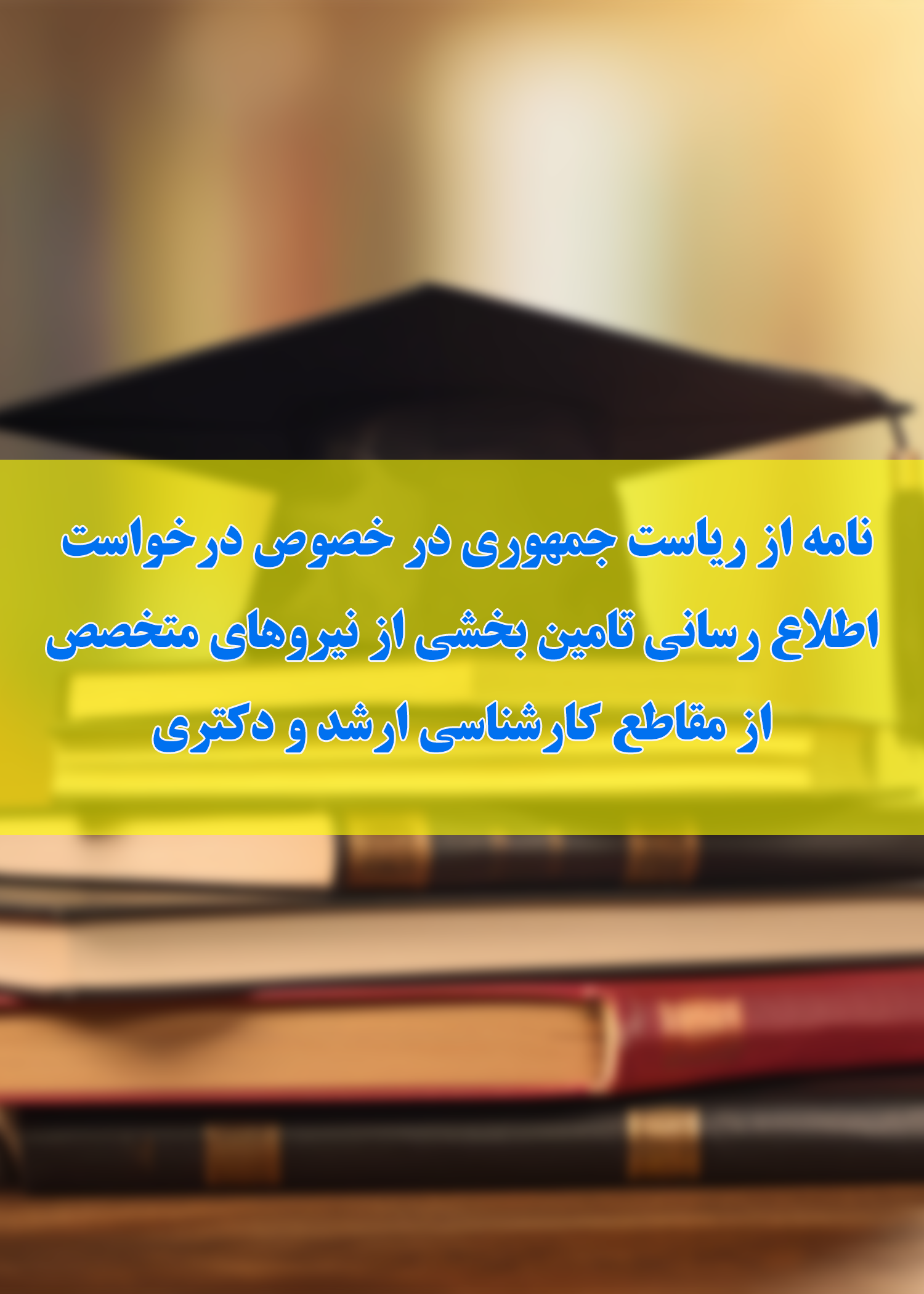 نامه از رياست جمهوري در خصوص درخواست اطلاع رساني تامين بخشي از نيروهاي متخصص از مقاطع كارشناسي ارشد و دكتري