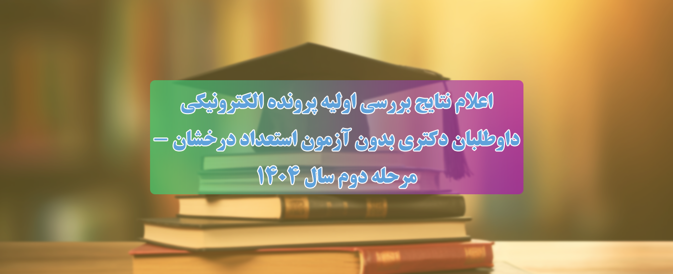 اعلام نتايج بررسي اوليه پرونده الكترونيكي داوطلبان دكتري بدون آزمون استعداد درخشان - مرحله دوم سال 1404